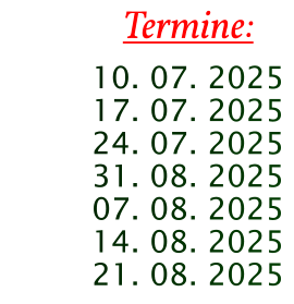 Termine:  10. 07. 2025 17. 07. 2025 24. 07. 2025 31. 08. 2025 07. 08. 2025 14. 08. 2025 21. 08. 2025