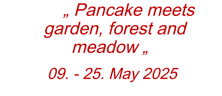 „ Pancake meets garden, forest and meadow „  09. - 25. May 2025